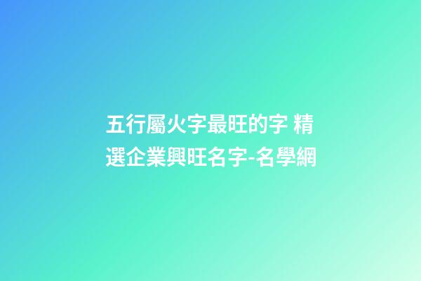五行屬火字最旺的字 精選企業興旺名字-名學網-第1張-公司起名-玄機派